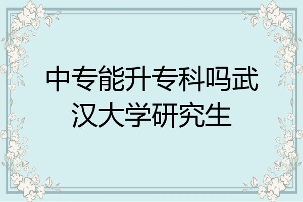 中专能升专科吗武汉大学研究生