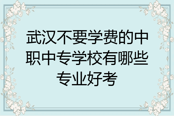 武汉不要学费的中职中专学校有哪些专业好考