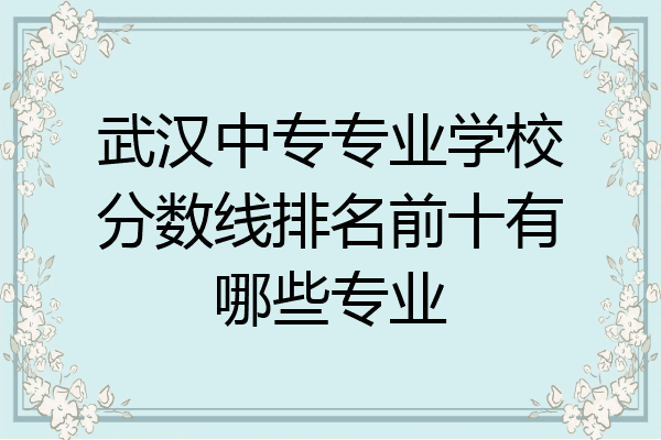 武汉中专专业学校分数线排名前十有哪些专业