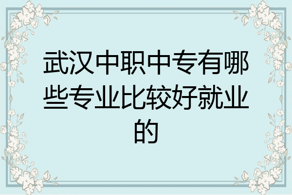 武汉中职中专有哪些专业比较好就业的