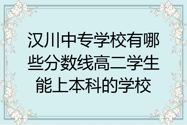汉川中专学校有哪些分数线高二学生能上本科的学校