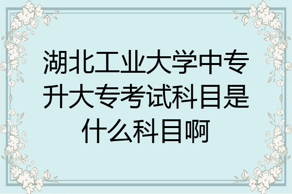 湖北工业大学中专升大专考试科目是什么科目啊