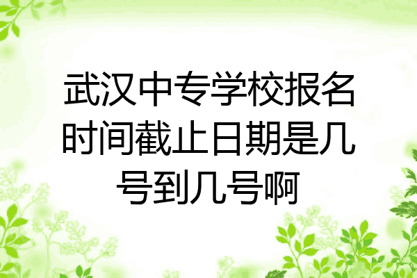 武汉中专学校报名时间截止日期是几号到几号啊