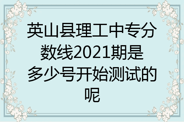 英山县理工中专分数线2021期是多少号开始测试的呢