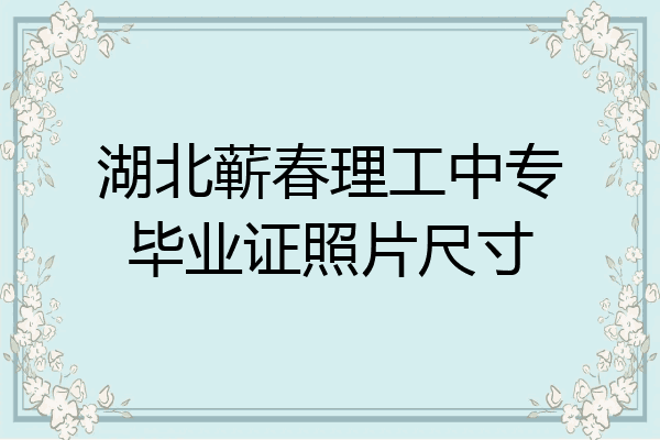 湖北蕲春理工中专毕业证照片尺寸