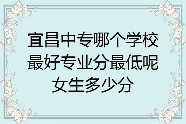 宜昌中专哪个学校最好专业分最低呢女生多少分