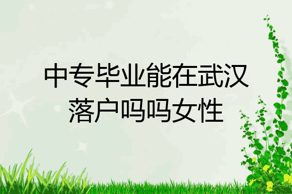 中专毕业能在武汉落户吗吗女性