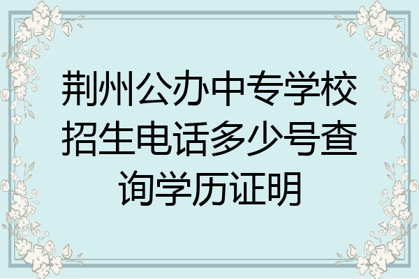 荆州公办中专学校招生电话多少号查询学历证明