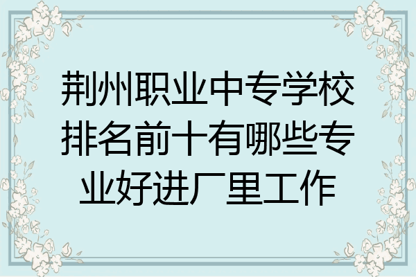 荆州职业中专学校排名前十有哪些专业好进厂里工作