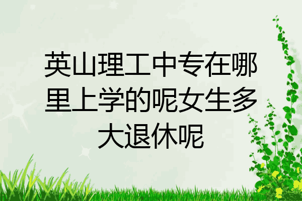 英山理工中专在哪里上学的呢女生多大退休呢