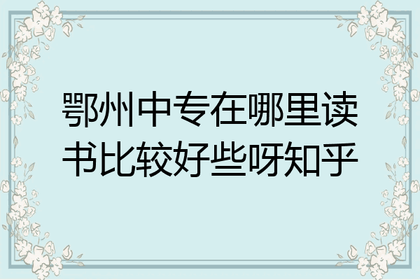 鄂州中专在哪里读书比较好些呀知乎
