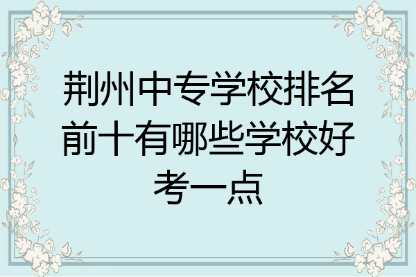 荆州中专学校排名前十有哪些学校好考一点