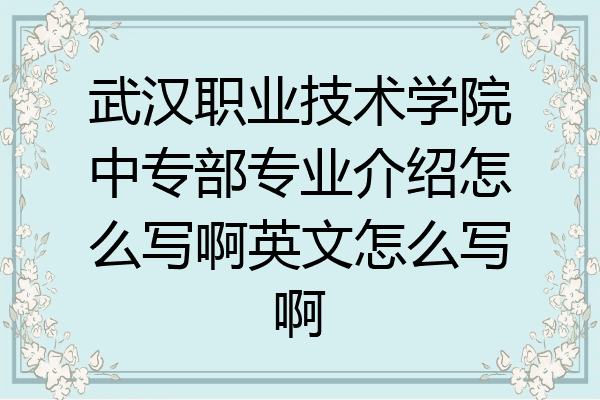 武汉职业技术学院中专部专业介绍怎么写啊英文怎么写啊