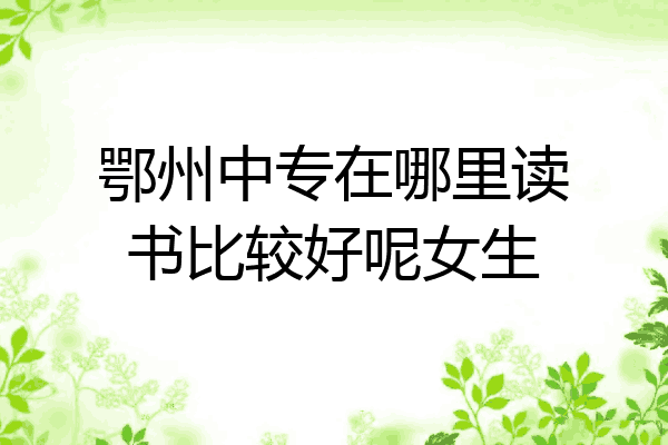 鄂州中专在哪里读书比较好呢女生