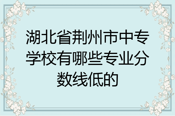 湖北省荆州市中专学校有哪些专业分数线低的