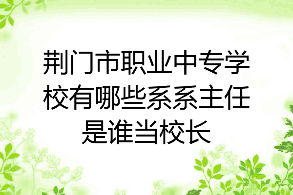 荆门市职业中专学校有哪些系系主任是谁当校长