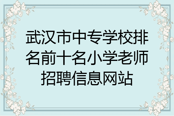 武汉市中专学校排名前十名小学老师招聘信息网站