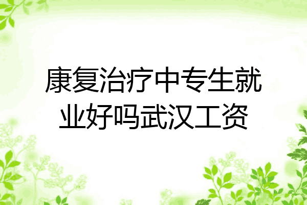 康复治疗中专生就业好吗武汉工资