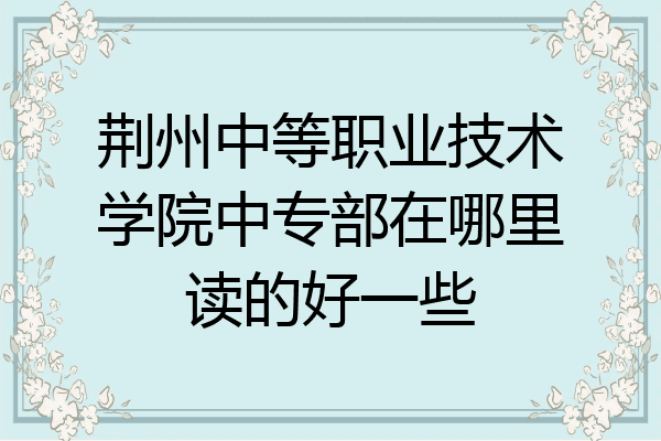 荆州中等职业技术学院中专部在哪里读的好一些