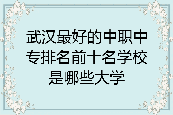 武汉最好的中职中专排名前十名学校是哪些大学
