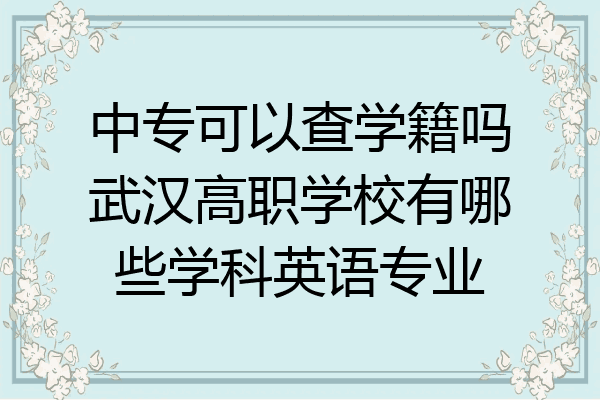 中专可以查学籍吗武汉高职学校有哪些学科英语专业