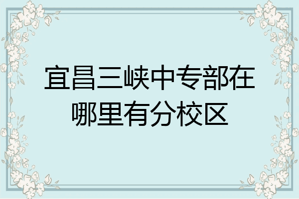 宜昌三峡中专部在哪里有分校区