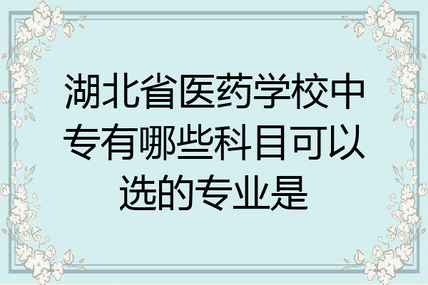 湖北省医药学校中专有哪些科目可以选的专业是