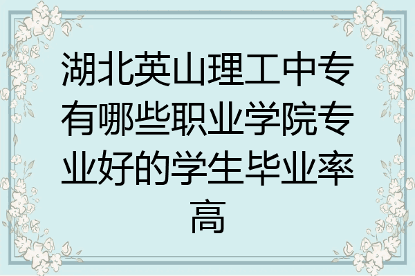 湖北英山理工中专有哪些职业学院专业好的学生毕业率高