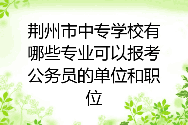 荆州市中专学校有哪些专业可以报考公务员的单位和职位