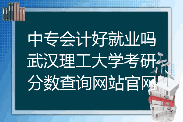 中专会计好就业吗武汉理工大学考研分数查询网站官网