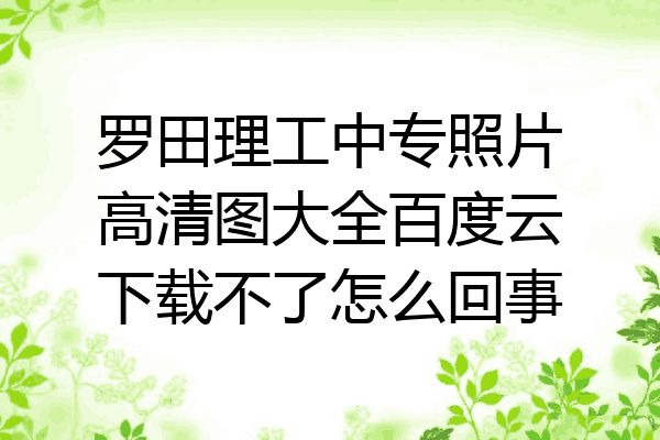 罗田理工中专照片高清图大全百度云下载不了怎么回事