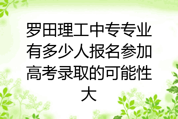 罗田理工中专专业有多少人报名参加高考录取的可能性大