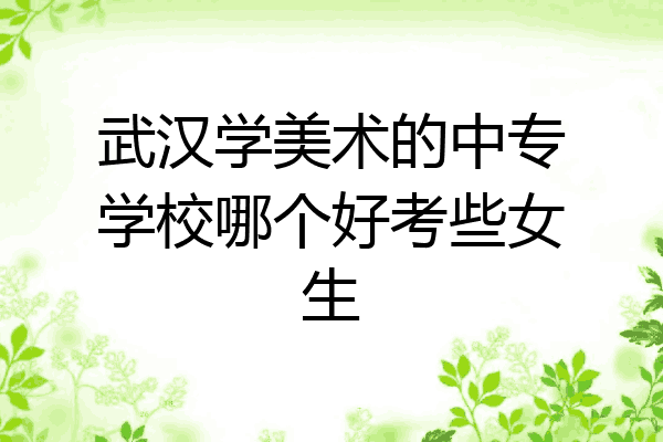 武汉学美术的中专学校哪个好考些女生