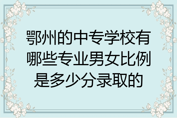 鄂州的中专学校有哪些专业男女比例是多少分录取的