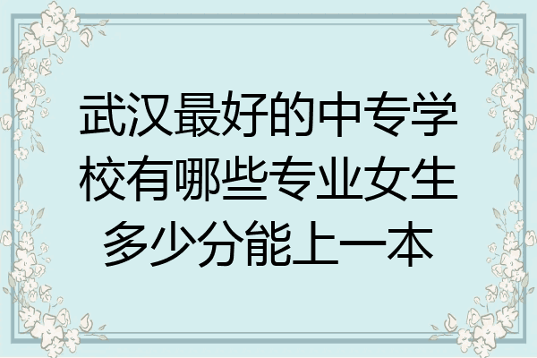 武汉最好的中专学校有哪些专业女生多少分能上一本