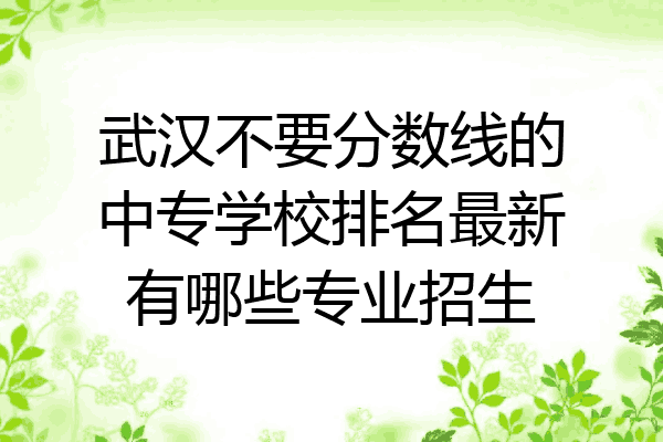 武汉不要分数线的中专学校排名最新有哪些专业招生