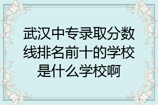 武汉中专录取分数线排名前十的学校是什么学校啊