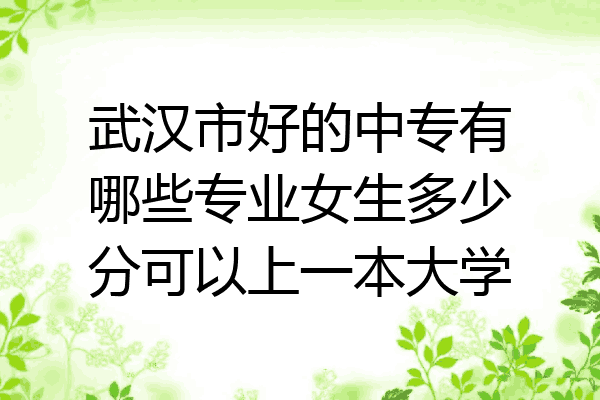 武汉市好的中专有哪些专业女生多少分可以上一本大学