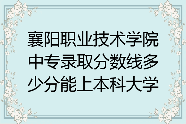 襄阳职业技术学院中专录取分数线多少分能上本科大学
