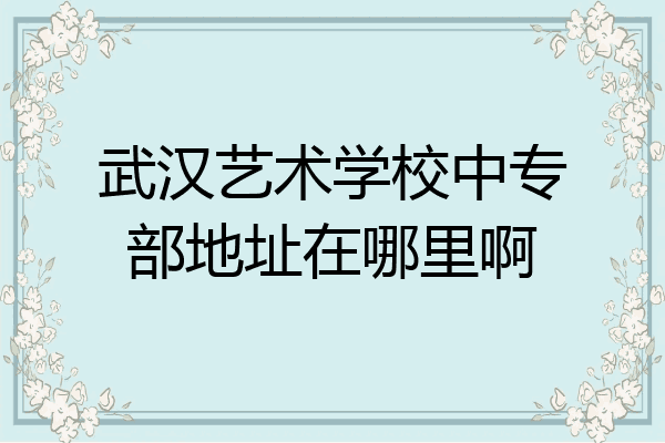 武汉艺术学校中专部地址在哪里啊