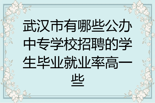 武汉市有哪些公办中专学校招聘的学生毕业就业率高一些