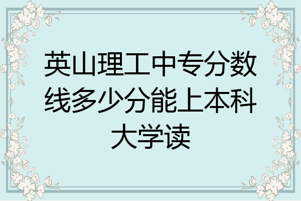 英山理工中专分数线多少分能上本科大学读
