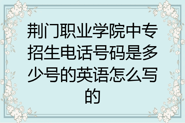 荆门职业学院中专招生电话号码是多少号的英语怎么写的