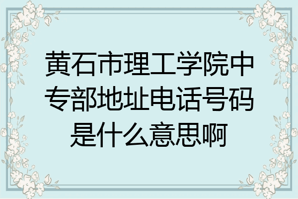 黄石市理工学院中专部地址电话号码是什么意思啊