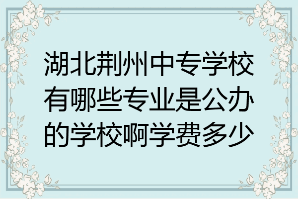 湖北荆州中专学校有哪些专业是公办的学校啊学费多少