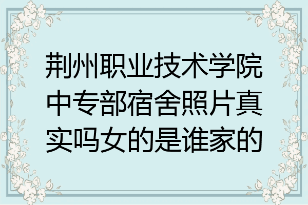 荆州职业技术学院中专部宿舍照片真实吗女的是谁家的