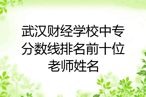 武汉财经学校中专分数线排名前十位老师姓名
