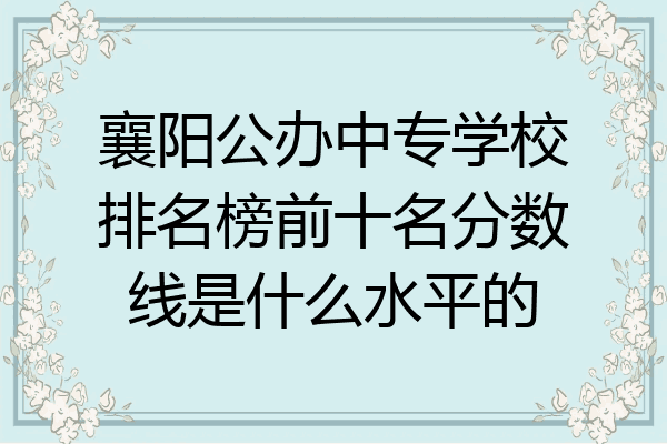 襄阳公办中专学校排名榜前十名分数线是什么水平的