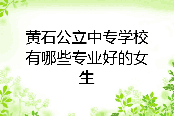 黄石公立中专学校有哪些专业好的女生