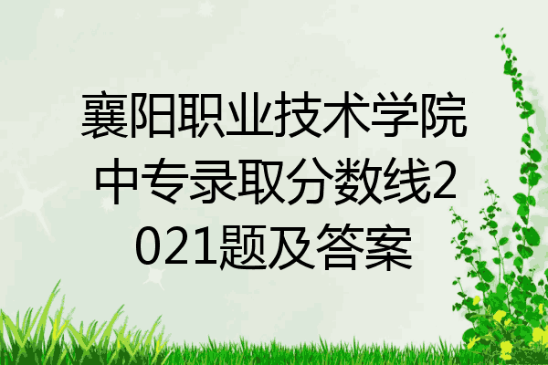 襄阳职业技术学院中专录取分数线2021题及答案